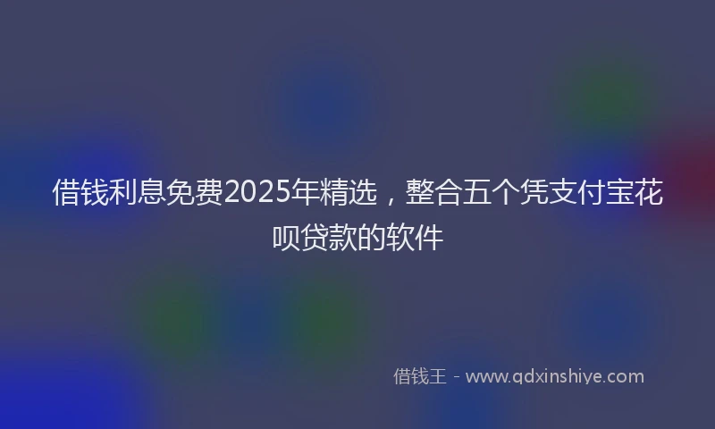 借钱利息免费2025年精选，整合五个凭支付宝花呗贷款的软件
