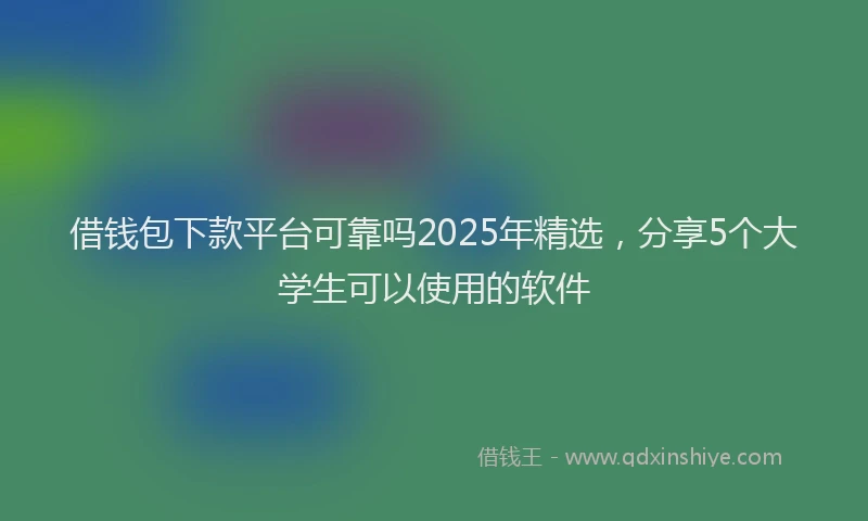 借钱包下款平台可靠吗2025年精选，分享5个大学生可以使用的软件