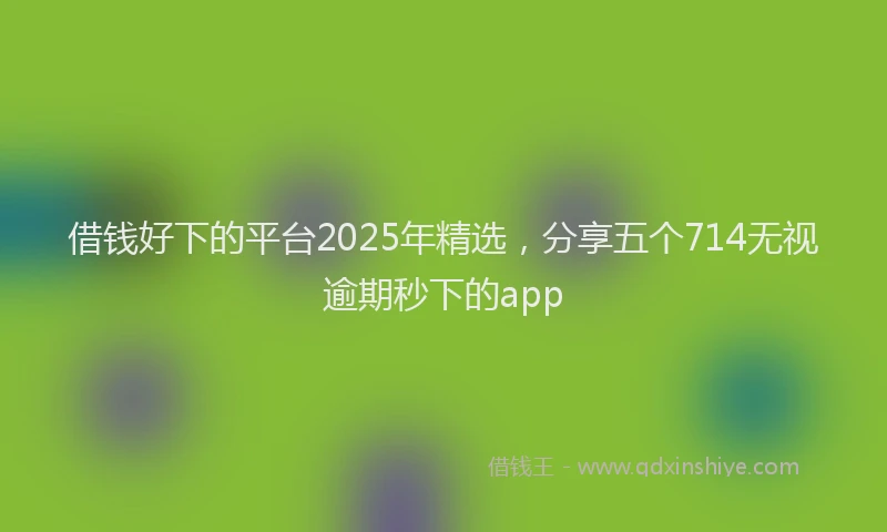 借钱好下的平台2025年精选，分享五个714无视逾期秒下的app