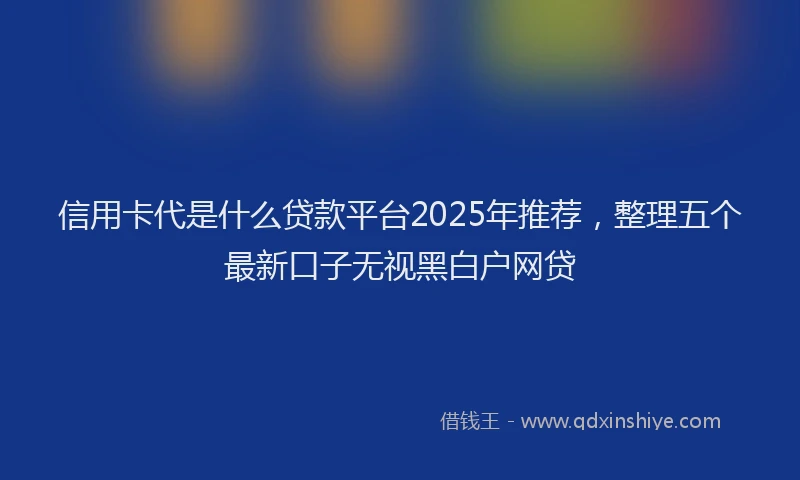 信用卡代是什么贷款平台2025年推荐，整理五个最新口子无视黑白户网贷
