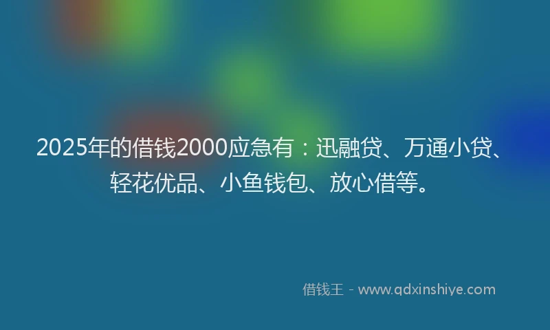 2025年的借钱2000应急有:迅融贷、万通小贷、轻花优品、小鱼钱包、放心借等。
