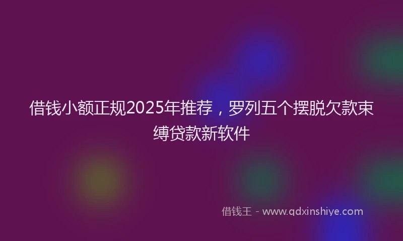 借钱小额正规2025年推荐，罗列五个摆脱欠款束缚贷款新软件