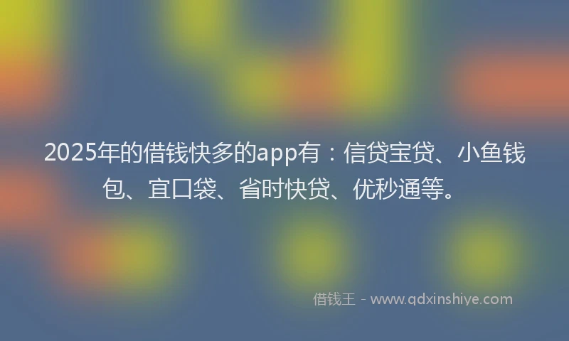 2025年的借钱快多的app有：信贷宝贷、小鱼钱包、宜口袋、省时快贷、优秒通等。