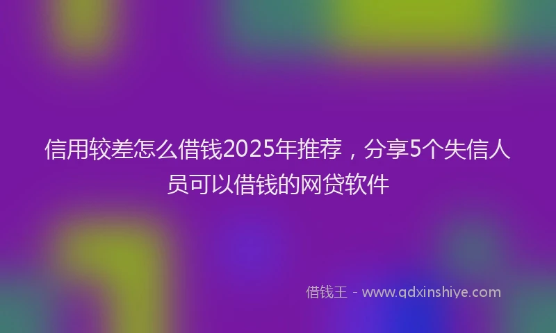 信用较差怎么借钱2025年推荐，分享5个失信人员可以借钱的网贷软件