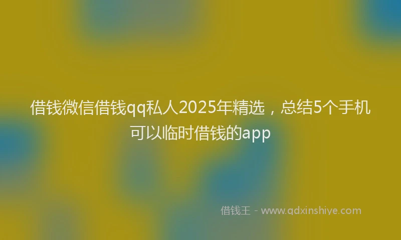 借钱微信借钱qq私人2025年精选，总结5个手机可以临时借钱的app
