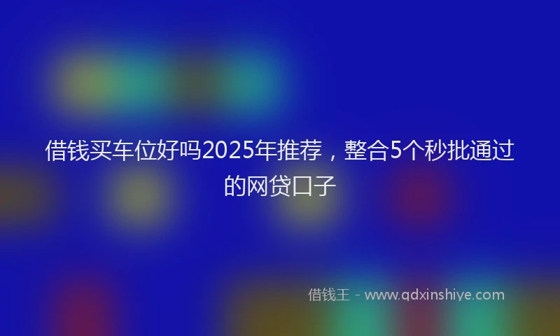 借钱买车位好吗2025年推荐,整合5个秒批通过的网贷口子