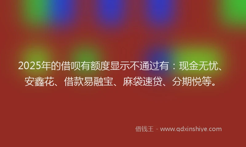 2025年的借呗有额度显示不通过有：现金无忧、安鑫花、借款易融宝、麻袋速贷、分期悦等。