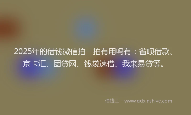 2025年的借钱微信拍一拍有用吗有：省呗借款、京卡汇、团贷网、钱袋速借、我来易贷等。