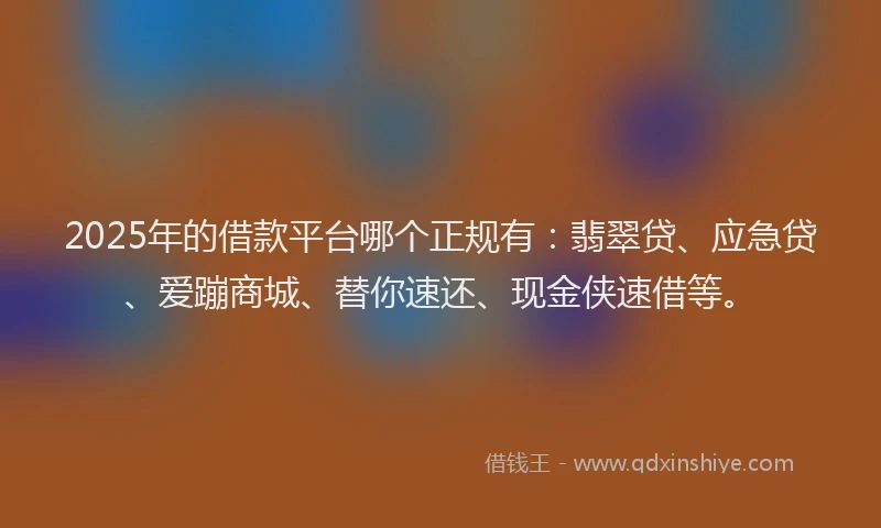 2025年的借款平台哪个正规有:翡翠贷、应急贷、爱蹦商城、替你速还、现金侠速借等。