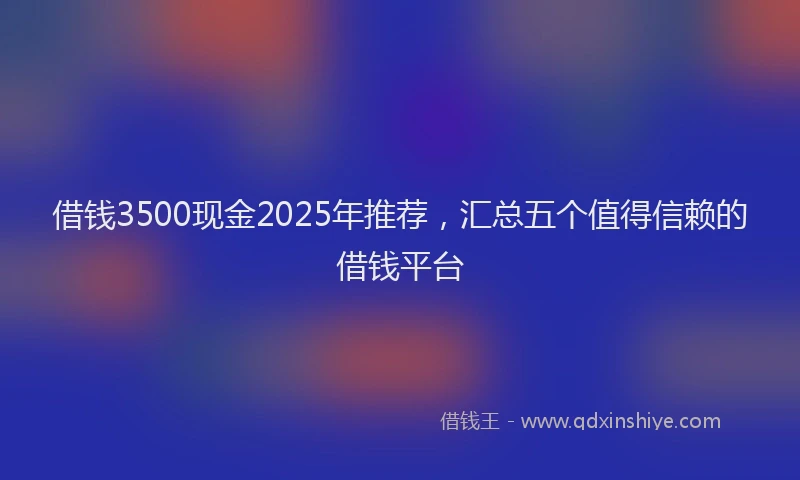 借钱3500现金2025年推荐，汇总五个值得信赖的借钱平台