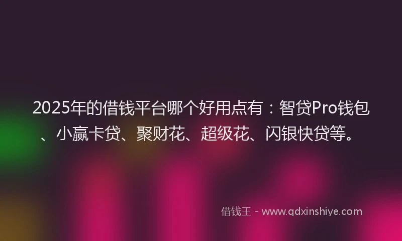 2025年的借钱平台哪个好用点有：智贷Pro钱包、小赢卡贷、聚财花、超级花、闪银快贷等。