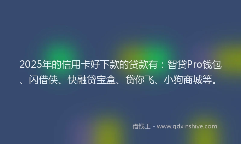 2025年的信用卡好下款的贷款有：智贷Pro钱包、闪借侠、快融贷宝盒、贷你飞、小狗商城等。