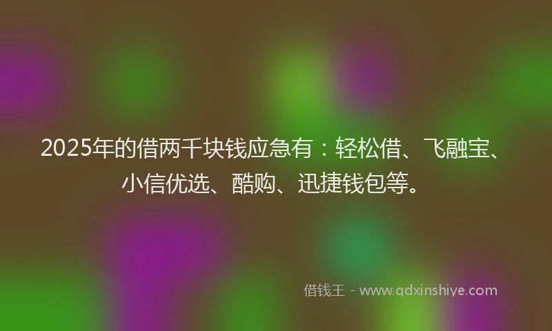 2025年的借两千块钱应急有：轻松借、飞融宝、小信优选、酷购、迅捷钱包等。