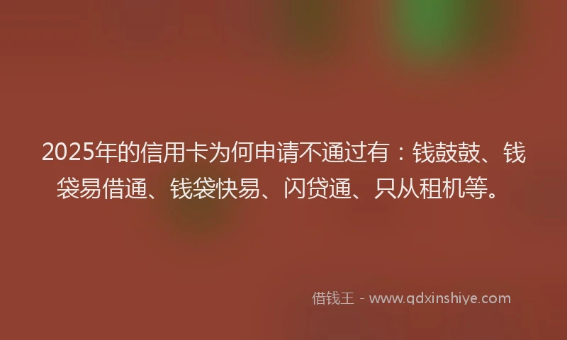 2025年的信用卡为何申请不通过有：钱鼓鼓、钱袋易借通、钱袋快易、闪贷通、只从租机等。