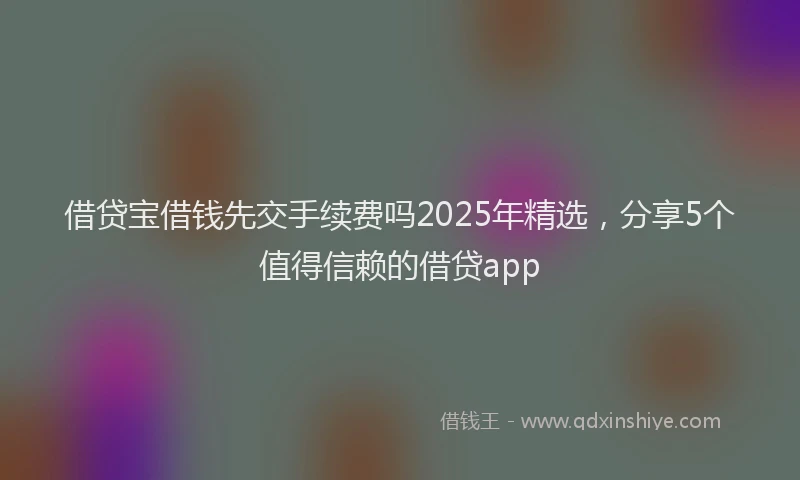 借贷宝借钱先交手续费吗2025年精选，分享5个值得信赖的借贷app
