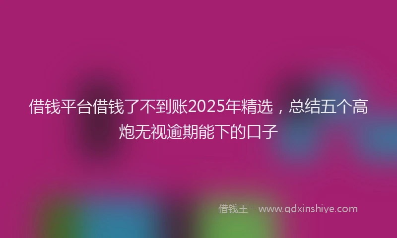 借钱平台借钱了不到账2025年精选，总结五个高炮无视逾期能下的口子