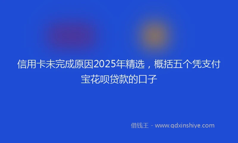 信用卡未完成原因2025年精选，概括五个凭支付宝花呗贷款的口子