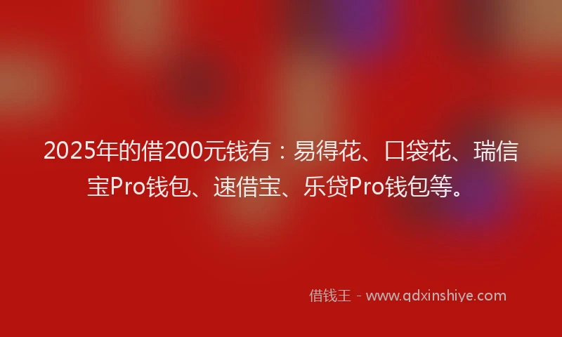 2025年的借200元钱有：易得花、口袋花、瑞信宝Pro钱包、速借宝、乐贷Pro钱包等。