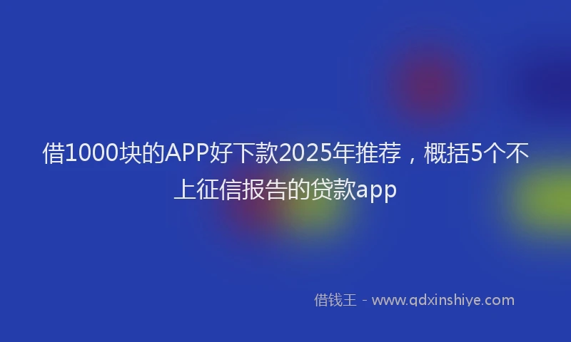借1000块的APP好下款2025年推荐，概括5个不上征信报告的贷款app