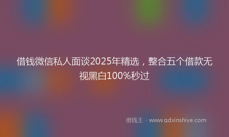 借钱微信私人面谈2025年精选，整合五个借款无视黑白100%秒过