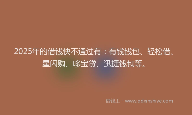 2025年的借钱快不通过有：有钱钱包、轻松借、星闪购、哆宝贷、迅捷钱包等。