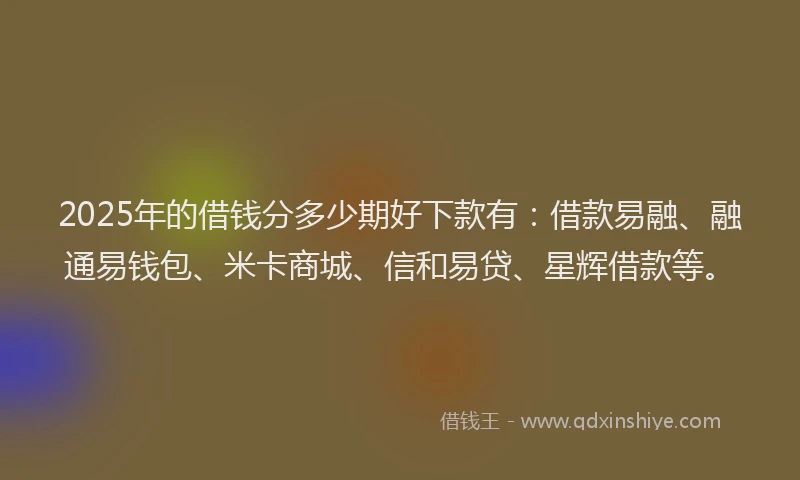 2025年的借钱分多少期好下款有：借款易融、融通易钱包、米卡商城、信和易贷、星辉借款等。