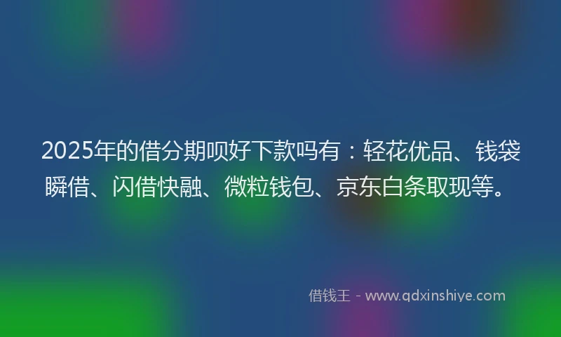 2025年的借分期呗好下款吗有：轻花优品、钱袋瞬借、闪借快融、微粒钱包、京东白条取现等。