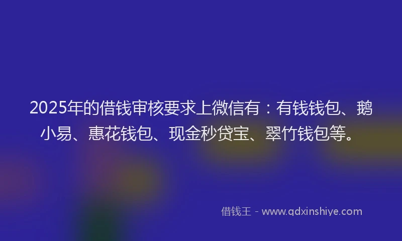 2025年的借钱审核要求上微信有：有钱钱包、鹅小易、惠花钱包、现金秒贷宝、翠竹钱包等。