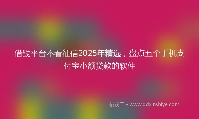 借钱平台不看征信2025年精选，盘点五个手机支付宝小额贷款的软件