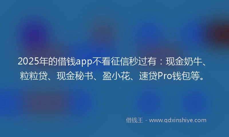 2025年的借钱app不看征信秒过有：现金奶牛、粒粒贷、现金秘书、盈小花、速贷Pro钱包等。