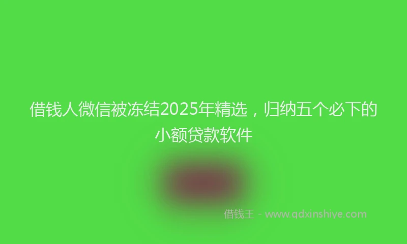 借钱人微信被冻结2025年精选，归纳五个必下的小额贷款软件