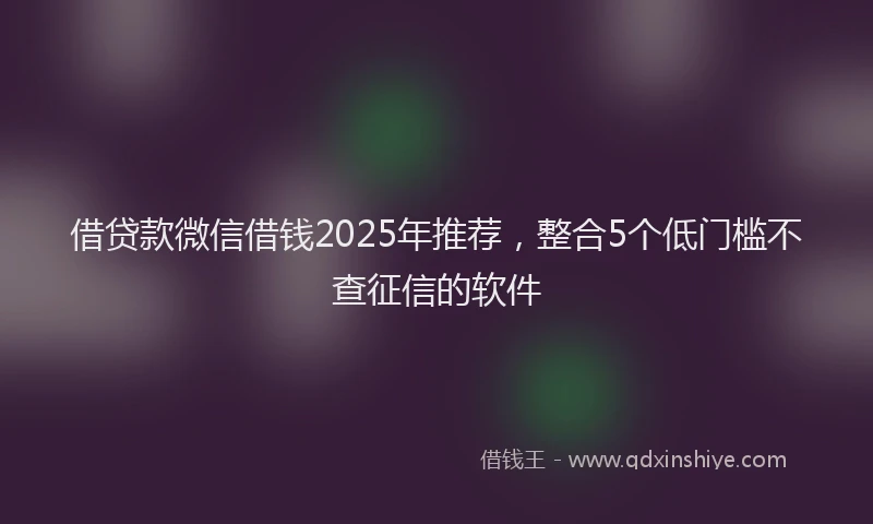借贷款微信借钱2025年推荐，整合5个低门槛不查征信的软件
