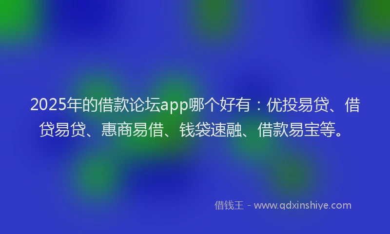2025年的借款论坛app哪个好有：优投易贷、借贷易贷、惠商易借、钱袋速融、借款易宝等。