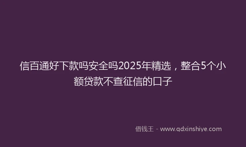 信百通好下款吗安全吗2025年精选，整合5个小额贷款不查征信的口子