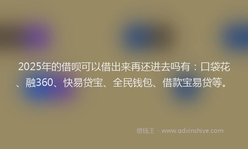 2025年的借呗可以借出来再还进去吗有：口袋花、融360、快易贷宝、全民钱包、借款宝易贷等。