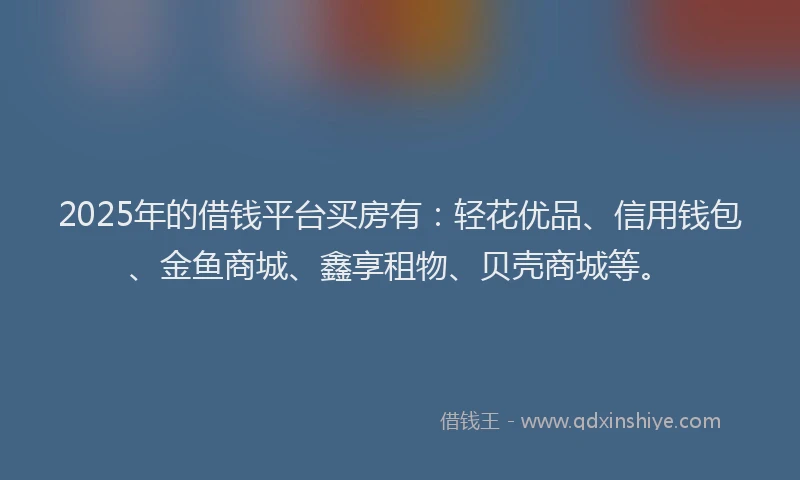2025年的借钱平台买房有：轻花优品、信用钱包、金鱼商城、鑫享租物、贝壳商城等。