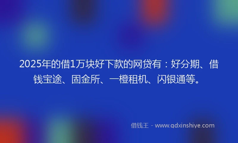 2025年的借1万块好下款的网贷有：好分期、借钱宝途、固金所、一橙租机、闪银通等。