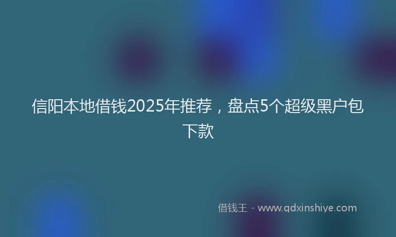 信阳本地借钱2025年推荐，盘点5个超级黑户包下款
