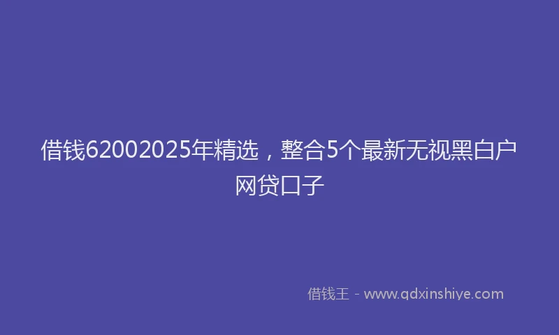 借钱62002025年精选，整合5个最新无视黑白户网贷口子