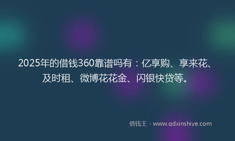 2025年的借钱360靠谱吗有：亿享购、享来花、及时租、微博花花金、闪银快贷等。