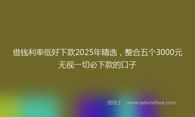 借钱利率低好下款2025年精选，整合五个3000元无视一切必下款的口子