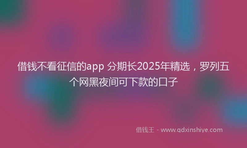 借钱不看征信的app 分期长2025年精选，罗列五个网黑夜间可下款的口子