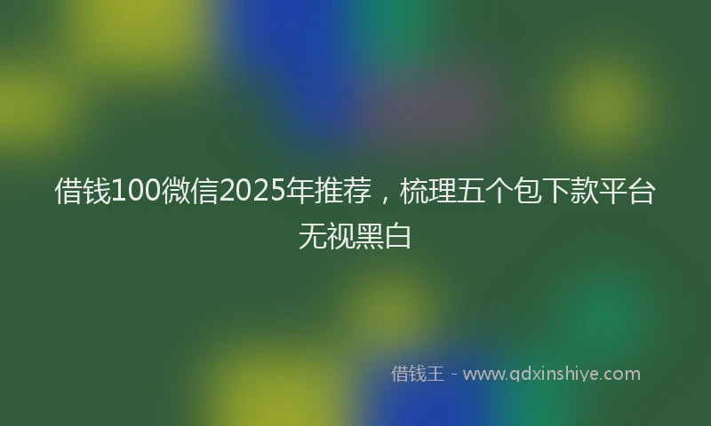 借钱100微信2025年推荐，梳理五个包下款平台无视黑白