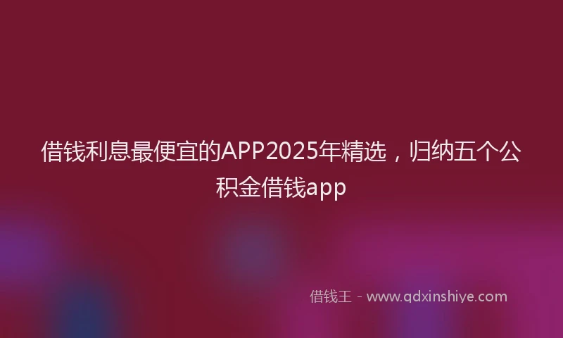 借钱利息最便宜的APP2025年精选，归纳五个公积金借钱app