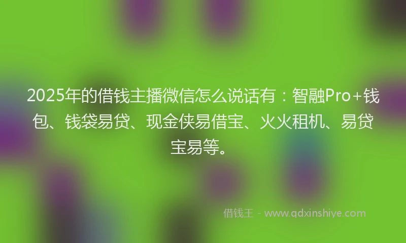 2025年的借钱主播微信怎么说话有：智融Pro+钱包、钱袋易贷、现金侠易借宝、火火租机、易贷宝易等。