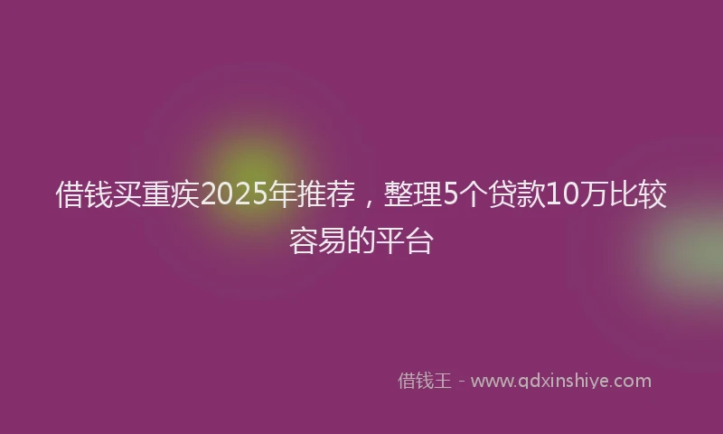 借钱买重疾2025年推荐，整理5个贷款10万比较容易的平台
