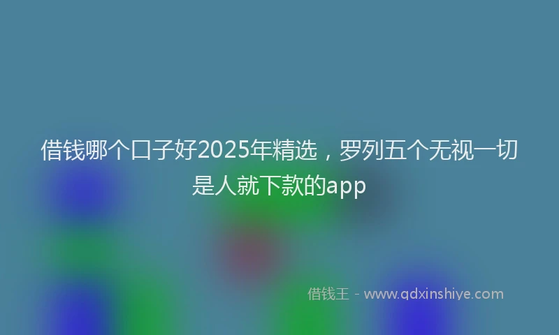 借钱哪个口子好2025年精选，罗列五个无视一切是人就下款的app