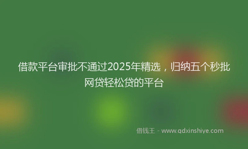 借款平台审批不通过2025年精选，归纳五个秒批网贷轻松贷的平台