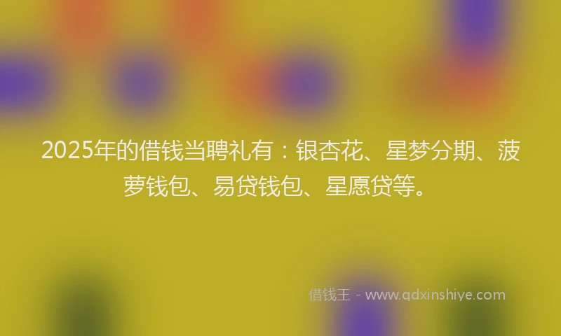 2025年的借钱当聘礼有：银杏花、星梦分期、菠萝钱包、易贷钱包、星愿贷等。