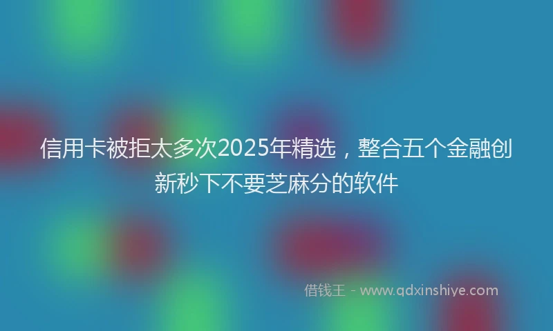 信用卡被拒太多次2025年精选，整合五个金融创新秒下不要芝麻分的软件